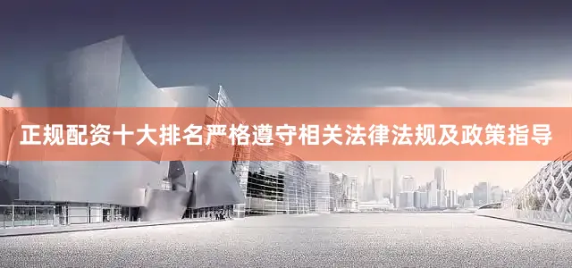 正规配资十大排名严格遵守相关法律法规及政策指导