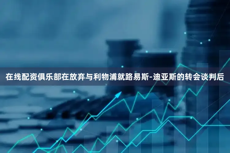 在线配资俱乐部在放弃与利物浦就路易斯-迪亚斯的转会谈判后