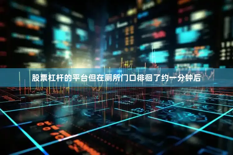 股票杠杆的平台但在厕所门口徘徊了约一分钟后