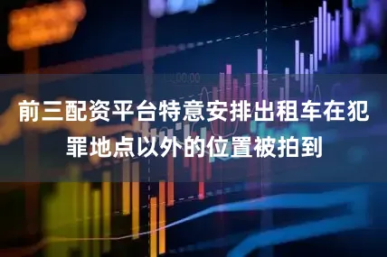 前三配资平台特意安排出租车在犯罪地点以外的位置被拍到