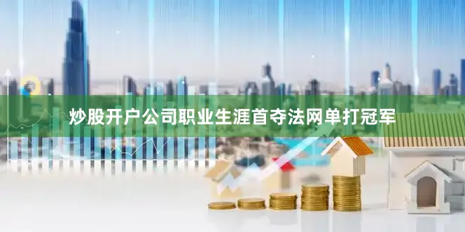 炒股开户公司职业生涯首夺法网单打冠军