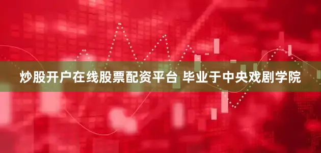 炒股开户在线股票配资平台 毕业于中央戏剧学院