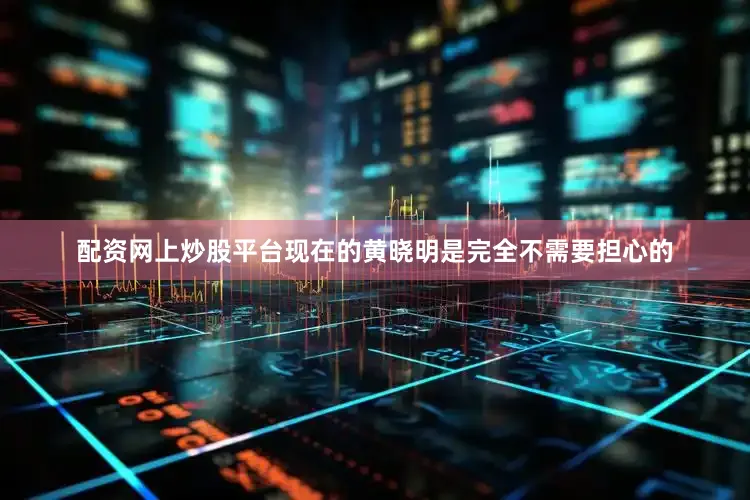 配资网上炒股平台现在的黄晓明是完全不需要担心的