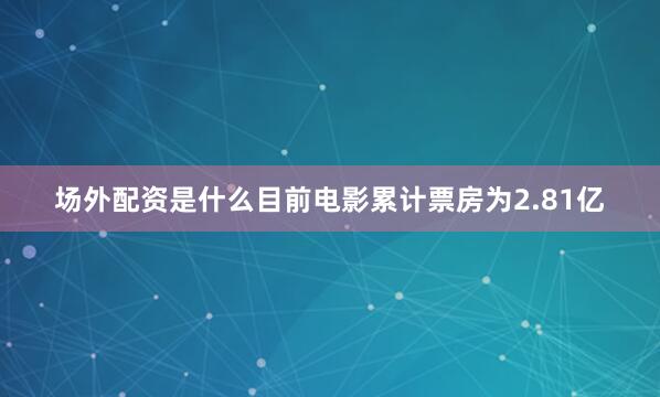 场外配资是什么目前电影累计票房为2.81亿