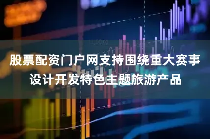 股票配资门户网支持围绕重大赛事设计开发特色主题旅游产品