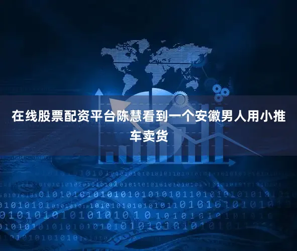 在线股票配资平台陈慧看到一个安徽男人用小推车卖货