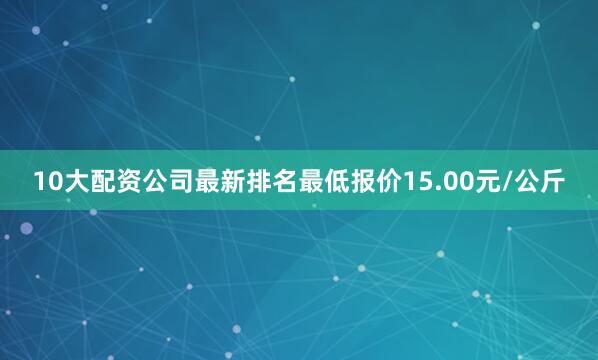 10大配资公司最新排名最低报价15.00元/公斤
