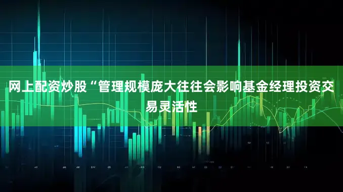 网上配资炒股“管理规模庞大往往会影响基金经理投资交易灵活性