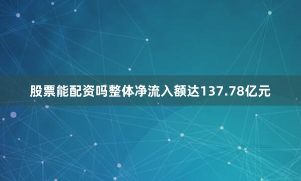 股票能配资吗整体净流入额达137.78亿元