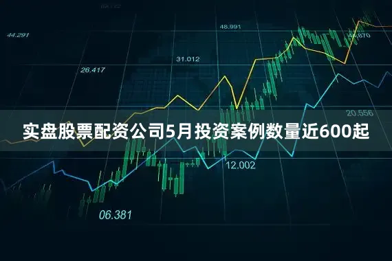 实盘股票配资公司5月投资案例数量近600起
