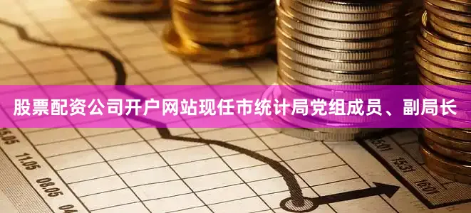 股票配资公司开户网站现任市统计局党组成员、副局长