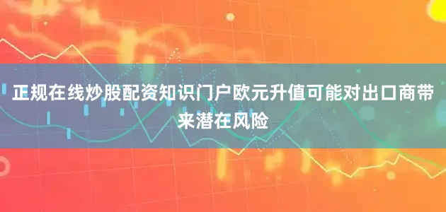 正规在线炒股配资知识门户欧元升值可能对出口商带来潜在风险