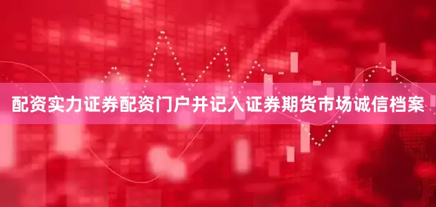 配资实力证券配资门户并记入证券期货市场诚信档案