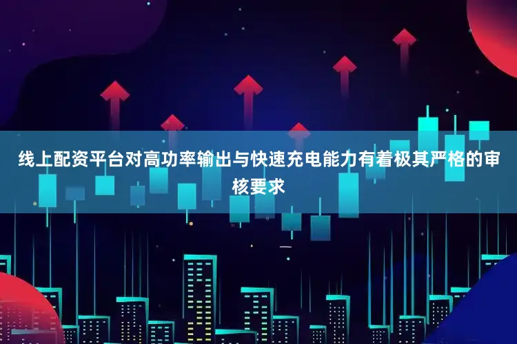 线上配资平台对高功率输出与快速充电能力有着极其严格的审核要求