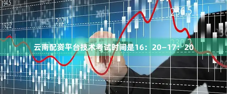 云南配资平台技术考试时间是16：20—17：20