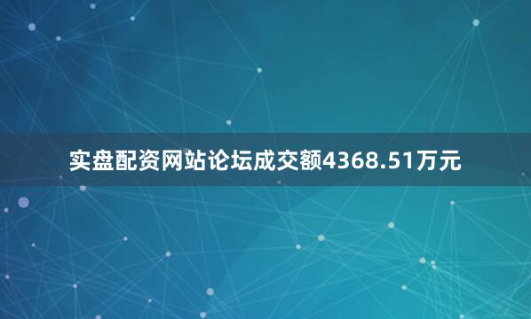 实盘配资网站论坛成交额4368.51万元