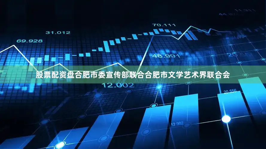股票配资盘合肥市委宣传部联合合肥市文学艺术界联合会