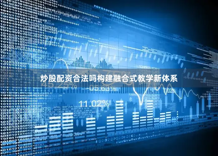 炒股配资合法吗构建融合式教学新体系