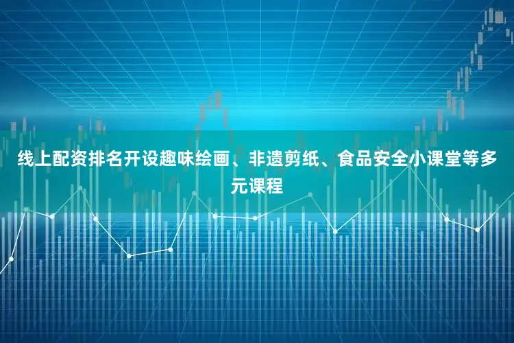 线上配资排名开设趣味绘画、非遗剪纸、食品安全小课堂等多元课程