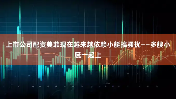 上市公司配资美菲现在越来越依赖小艇搞骚扰——多艘小艇一起上