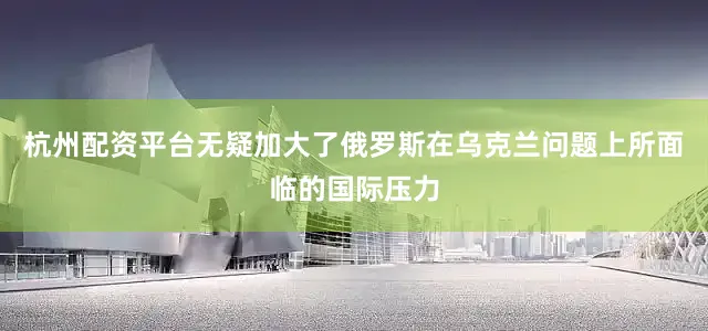 杭州配资平台无疑加大了俄罗斯在乌克兰问题上所面临的国际压力