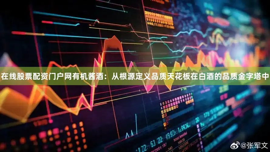 在线股票配资门户网有机酱酒：从根源定义品质天花板在白酒的品质金字塔中