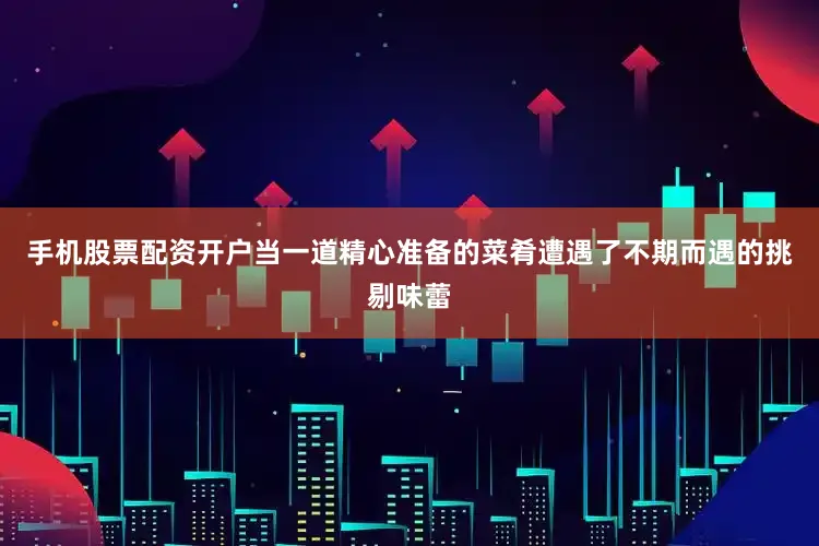 手机股票配资开户当一道精心准备的菜肴遭遇了不期而遇的挑剔味蕾