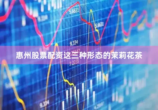 惠州股票配资这三种形态的茉莉花茶