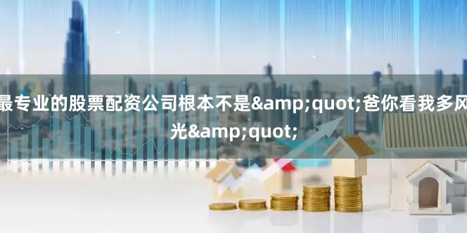 最专业的股票配资公司根本不是&quot;爸你看我多风光&quot;