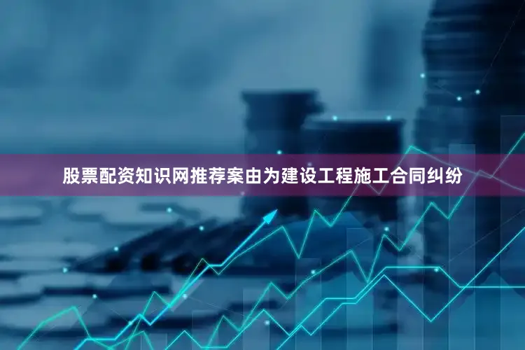 股票配资知识网推荐案由为建设工程施工合同纠纷