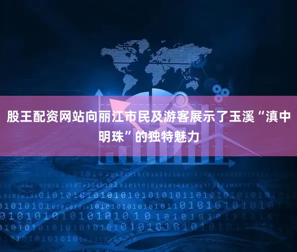 股王配资网站向丽江市民及游客展示了玉溪“滇中明珠”的独特魅力