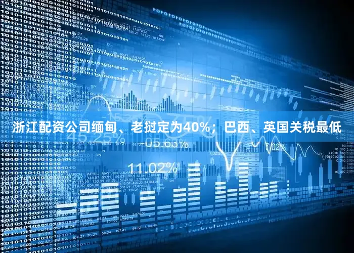 浙江配资公司缅甸、老挝定为40%；巴西、英国关税最低