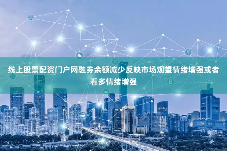 线上股票配资门户网融券余额减少反映市场观望情绪增强或者看多情绪增强