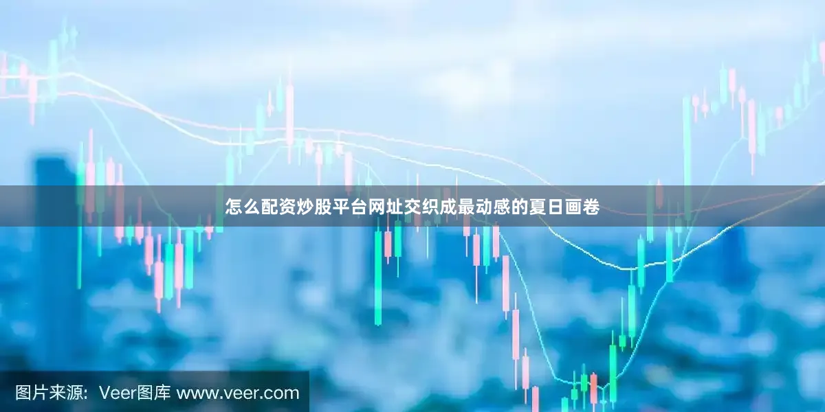 怎么配资炒股平台网址交织成最动感的夏日画卷