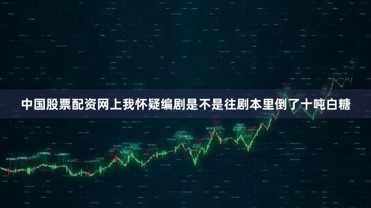 中国股票配资网上我怀疑编剧是不是往剧本里倒了十吨白糖