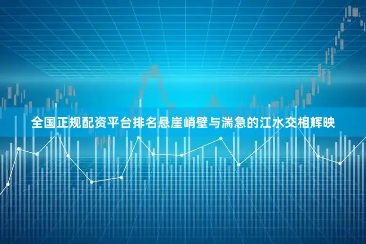全国正规配资平台排名悬崖峭壁与湍急的江水交相辉映