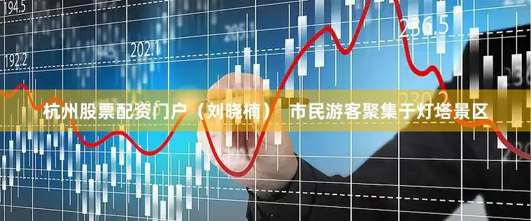 杭州股票配资门户（刘晓楠）  市民游客聚集于灯塔景区