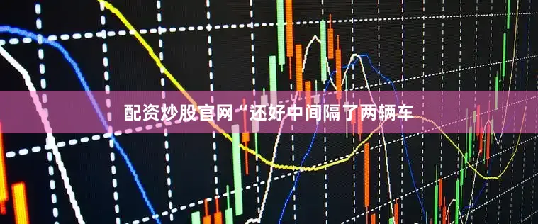 配资炒股官网“还好中间隔了两辆车