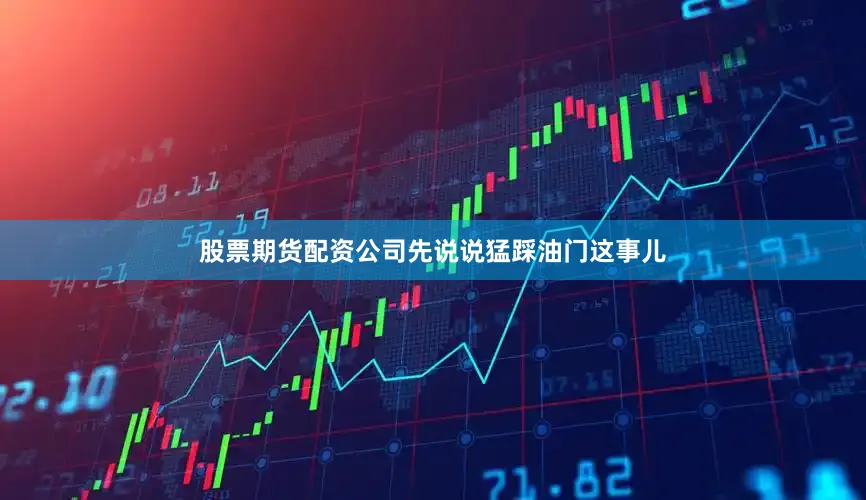 股票期货配资公司先说说猛踩油门这事儿